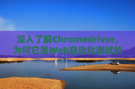 深入了解Chromedriver，为何它是Web自动化测试的关键工具？